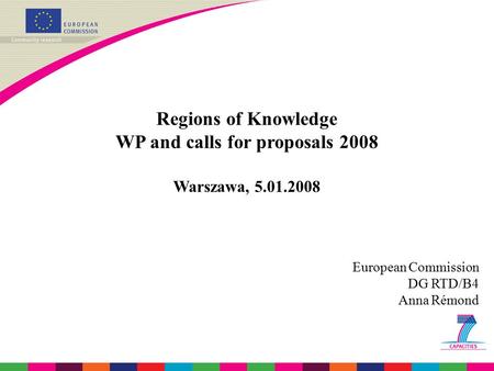 Regions of Knowledge WP and calls for proposals 2008 Warszawa, 5.01.2008 European Commission DG RTD/B4 Anna Rémond.