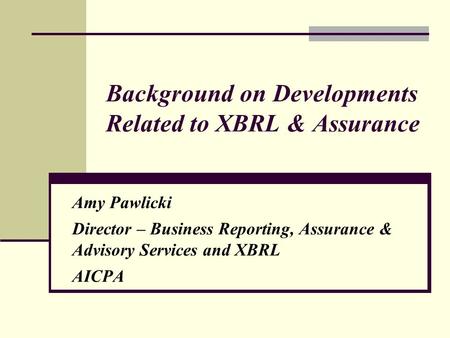 Background on Developments Related to XBRL & Assurance Amy Pawlicki Director – Business Reporting, Assurance & Advisory Services and XBRL AICPA.