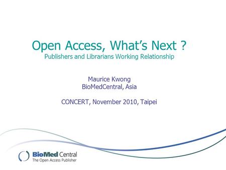 Open Access, What’s Next ? Publishers and Librarians Working Relationship Maurice Kwong BioMedCentral, Asia CONCERT, November 2010, Taipei.