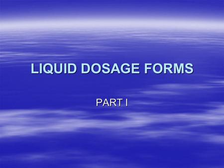 LIQUID DOSAGE FORMS PART I.  All liquid dosage forms are dispersed systems in which medical substance (the internal phase) is dispersed uniformly though-out.