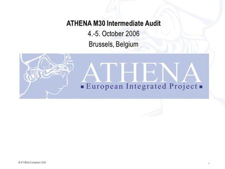 1 © ATHENA Consortium 2006 ATHENA M30 Intermediate Audit 4.-5. October 2006 Brussels, Belgium.