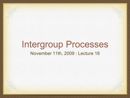 Intergroup Processes November 11th, 2009 : Lecture 18.