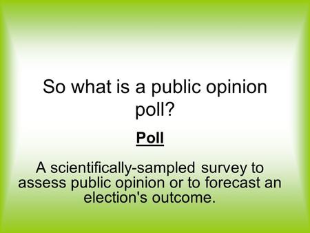 So what is a public opinion poll? Poll A scientifically-sampled survey to assess public opinion or to forecast an election's outcome.