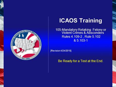 ICAOS Training 105-Mandatory Retaking Felony or Violent Crimes & Absconders Rules 4.109-2, Rule 5.102 & 5.103-1 [Revision 4/24/2015] Be Ready for a Test.