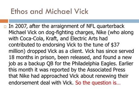Ethos and Michael Vick  In 2007, after the arraignment of NFL quarterback Michael Vick on dog-fighting charges, Nike (who along with Coca-Cola, Kraft,