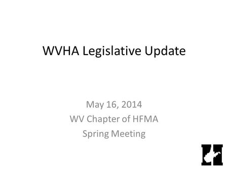 WVHA Legislative Update May 16, 2014 WV Chapter of HFMA Spring Meeting.