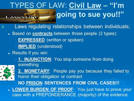 TYPES OF LAW: Civil Law – “I’m going to sue you!!”   Laws regulating relationships between individuals; Based on contracts between those people (2 types):