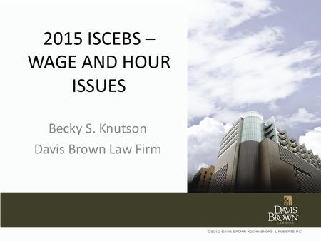 2015 ISCEBS – WAGE AND HOUR ISSUES Becky S. Knutson Davis Brown Law Firm.