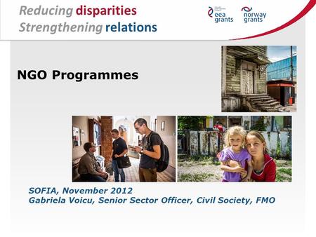 NGO Programmes SOFIA, November 2012 Gabriela Voicu, Senior Sector Officer, Civil Society, FMO Reducing disparities Strengthening relations.
