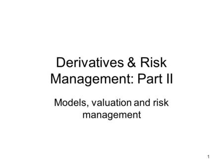 1 Derivatives & Risk Management: Part II Models, valuation and risk management.