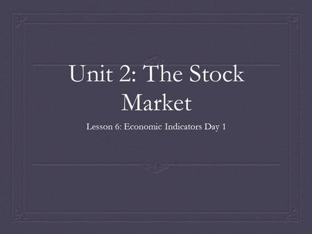 Unit 2: The Stock Market Lesson 6: Economic Indicators Day 1.
