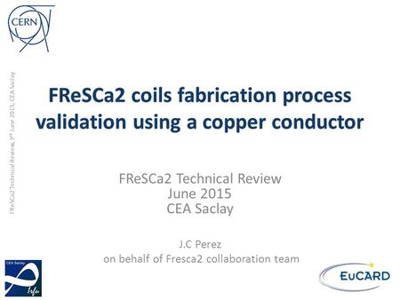 FReSCa2 Technical Review, 9 th June 2015, CEA Saclay FReSCa2 Technical Review June 2015 CEA Saclay J.C Perez on behalf of Fresca2 collaboration team.