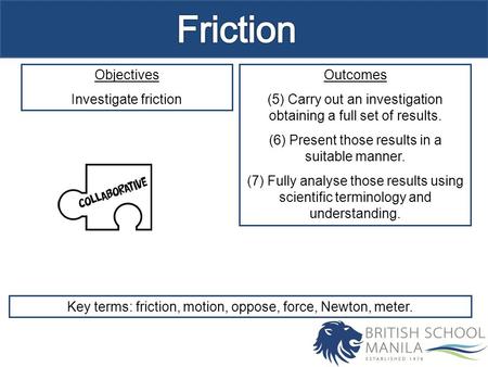 Objectives Investigate friction Outcomes (5) Carry out an investigation obtaining a full set of results. (6) Present those results in a suitable manner.