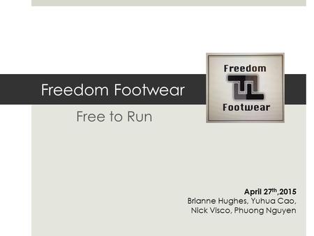 Freedom Footwear Free to Run April 27 th,2015 Brianne Hughes, Yuhua Cao, Nick Visco, Phuong Nguyen.