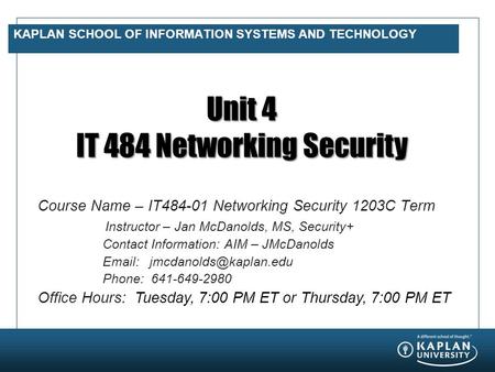KAPLAN SCHOOL OF INFORMATION SYSTEMS AND TECHNOLOGY Unit 4 IT 484 Networking Security Course Name – IT484-01 Networking Security 1203C Term Instructor.