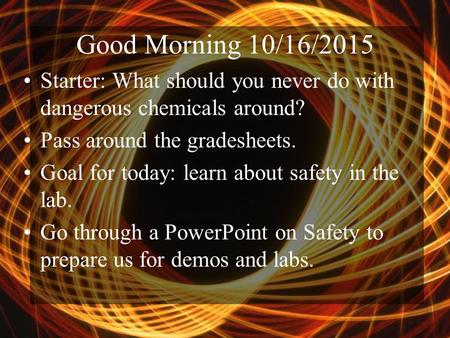 Good Morning 10/16/2015 Starter: What should you never do with dangerous chemicals around? Pass around the gradesheets. Goal for today: learn about safety.