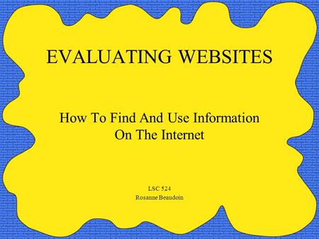 EVALUATING WEBSITES How To Find And Use Information On The Internet LSC 524 Rosanne Beaudoin.