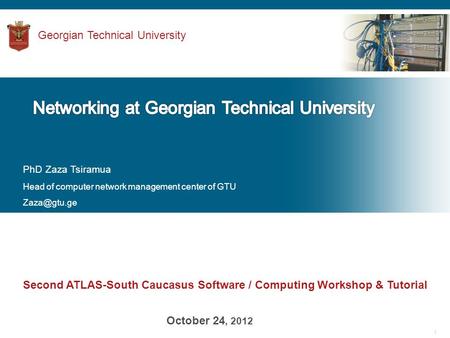 1 Second ATLAS-South Caucasus Software / Computing Workshop & Tutorial October 24, 2012 Georgian Technical University PhD Zaza Tsiramua Head of computer.