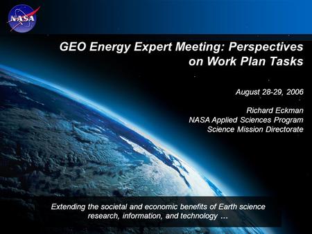 1 GEO Energy Expert Meeting: Perspectives on Work Plan Tasks August 28-29, 2006 Richard Eckman NASA Applied Sciences Program Science Mission Directorate.