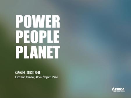 POWER PEOPLE PLANET CAROLINE KENDE-ROBB Executive Director, Africa Progress Panel.