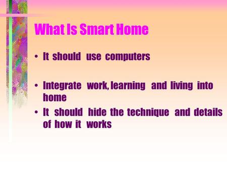 What Is Smart Home It should use computers Integrate work, learning and living into home It should hide the technique and details of how it works.