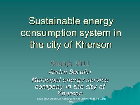 Sustainable energy consumption system in the city of Kherson Skopje 2011 Andrii Barulin Municipal energy service company in the city of Kherson Local Environmental.