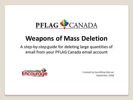 Weapons of Mass Deletion A step-by-step guide for deleting large quantities of email from your PFLAG Canada email account Created by SarahRose Werner September.