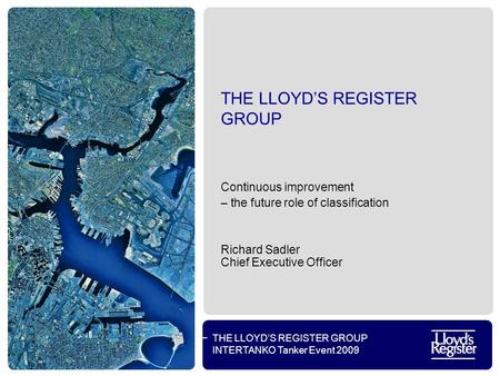 THE LLOYD’S REGISTER GROUP INTERTANKO Tanker Event 2009 THE LLOYD’S REGISTER GROUP Continuous improvement – the future role of classification Richard Sadler.