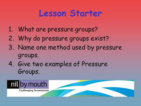 Lesson Starter 1.What are pressure groups? 2.Why do pressure groups exist? 3.Name one method used by pressure groups. 4.Give two examples of Pressure.