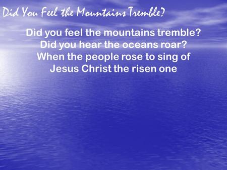 Did You Feel the Mountains Tremble? Did you feel the mountains tremble? Did you hear the oceans roar? When the people rose to sing of Jesus Christ the.