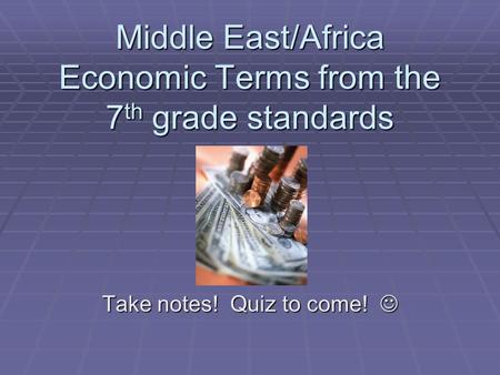 Middle East/Africa Economic Terms from the 7 th grade standards Take notes! Quiz to come! Take notes! Quiz to come!