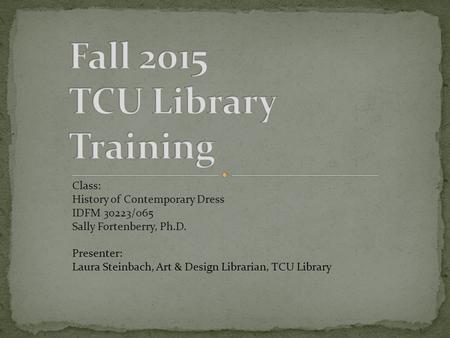 Class: History of Contemporary Dress IDFM 30223/065 Sally Fortenberry, Ph.D. Presenter: Laura Steinbach, Art & Design Librarian, TCU Library.