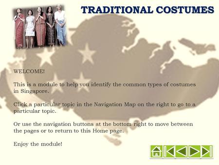 TRADITIONAL COSTUMES WELCOME! This is a module to help you identify the common types of costumes in Singapore. Click a particular topic in the Navigation.