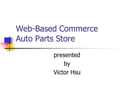 Web-Based Commerce Auto Parts Store presented by Victor Hsu.