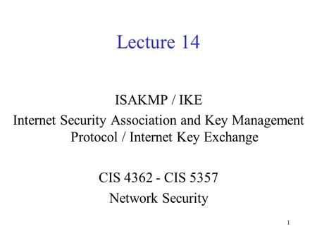 Lecture 14 ISAKMP / IKE Internet Security Association and Key Management Protocol / Internet Key Exchange CIS 4362 - CIS 5357 Network Security.