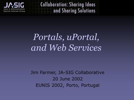 Jim Farmer, JA-SIG Collaborative 20 June 2002 EUNIS 2002, Porto, Portugal Portals, uPortal, and Web Services.