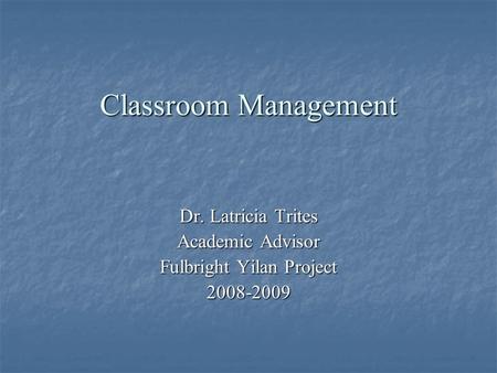 Classroom Management Dr. Latricia Trites Academic Advisor Fulbright Yilan Project 2008-2009.