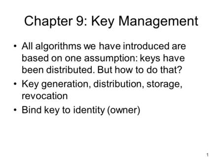 1 Chapter 9: Key Management All algorithms we have introduced are based on one assumption: keys have been distributed. But how to do that? Key generation,