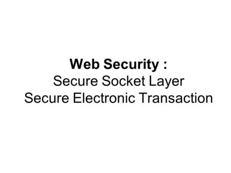 Web Security : Secure Socket Layer Secure Electronic Transaction.
