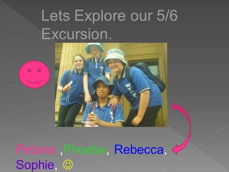 Lets Explore our 5/6 Excursion. Petana,Phoebe, Rebecca, Sophie,