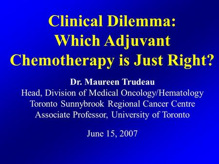 Clinical Dilemma: Which Adjuvant Chemotherapy is Just Right? Dr. Maureen Trudeau Head, Division of Medical Oncology/Hematology Toronto Sunnybrook Regional.
