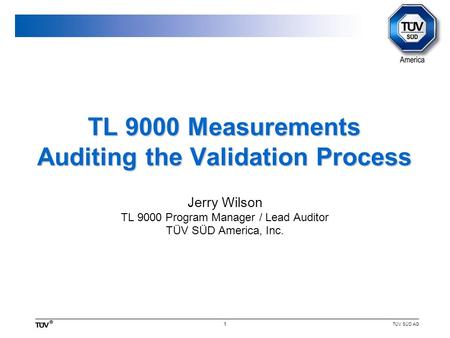 TÜV SÜD AG 1 TL 9000 Measurements Auditing the Validation Process Jerry Wilson TL 9000 Program Manager / Lead Auditor TÜV SÜD America, Inc.