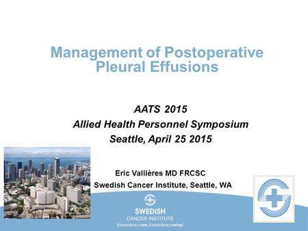 Management of Postoperative Pleural Effusions AATS 2015 Allied Health Personnel Symposium Seattle, April 25 2015 Eric Vallières MD FRCSC Swedish Cancer.