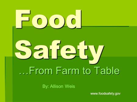 Food Safety …From Farm to Table By: Allison Weis www.foodsafety.gov.
