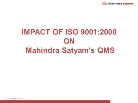 1 © Mahindra Satyam 2009 IMPACT OF ISO 9001:2000 ON Mahindra Satyam's QMS.