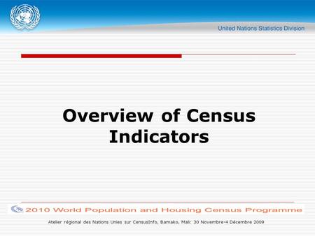 Atelier régional des Nations Unies sur CensusInfo, Bamako, Mali: 30 Novembre-4 Décembre 2009 Overview of Census Indicators.