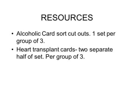 RESOURCES Alcoholic Card sort cut outs. 1 set per group of 3. Heart transplant cards- two separate half of set. Per group of 3.