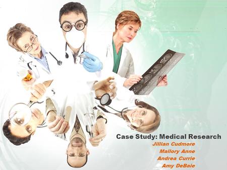 Case Study: Medical Research Jillian Cudmore Mallory Anne Andrea Currie Amy DeBaie.