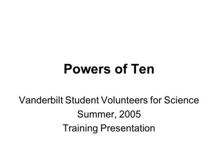 Powers of Ten Vanderbilt Student Volunteers for Science Summer, 2005 Training Presentation.