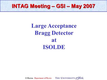 CJ Barton Department of Physics INTAG Meeting – GSI – May 2007 Large Acceptance Bragg Detector at ISOLDE.